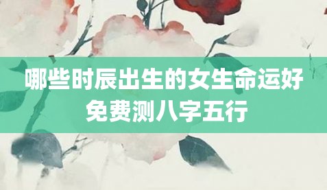 在这个时节出生的女孩，运气都很好。 免费测试星座和五行