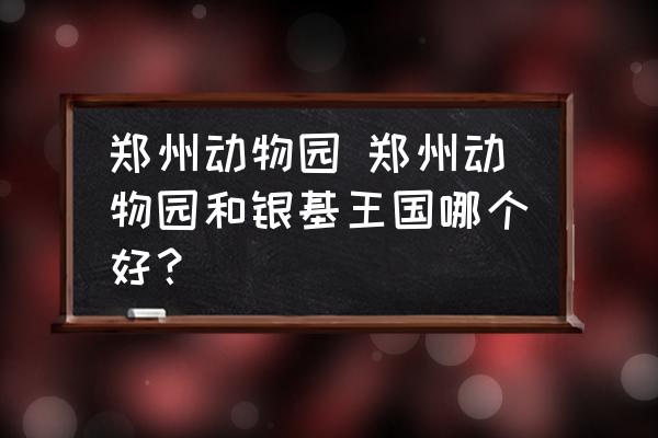 郑州动物园、郑州动物园和银鸡王国哪个更好？