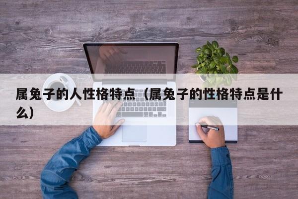 属兔子的人性格特点（属兔子的性格特点是什么）