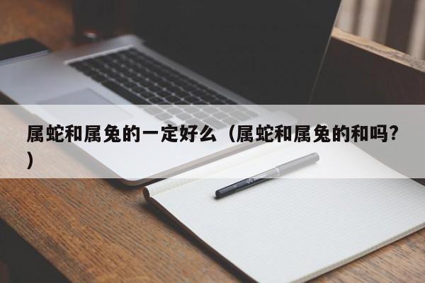 属蛇和属兔的一定好么（属蛇和属兔的和吗?）