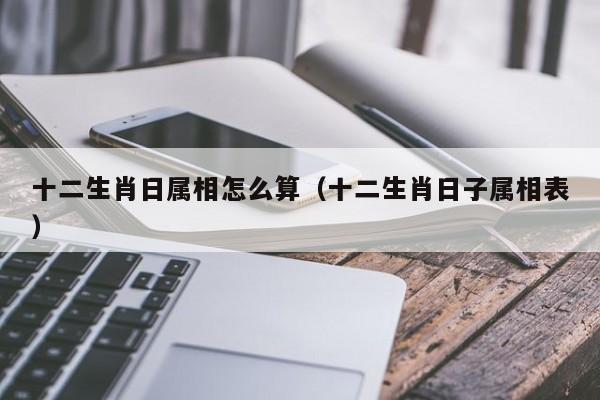 十二生肖日属相怎么算（十二生肖日子属相表）