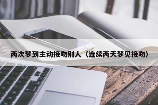 两次梦到主动接吻别人（连续两天梦见接吻）