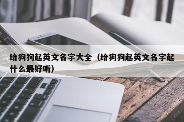 给狗狗起英文名字大全（给狗狗起英文名字起什么最好听）