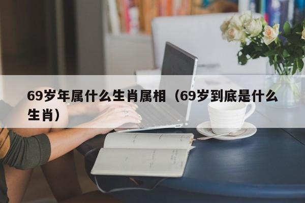 69岁年属什么生肖属相（69岁到底是什么生肖）