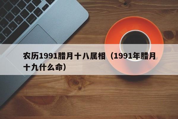 农历1991腊月十八属相（1991年腊月十九什么命）