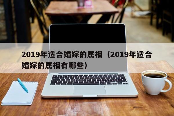 2019年适合婚嫁的属相（2019年适合婚嫁的属相有哪些）