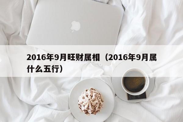 2016年9月旺财属相（2016年9月属什么五行）