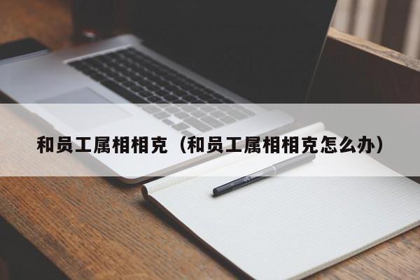 和员工属相相克（和员工属相相克怎么办）