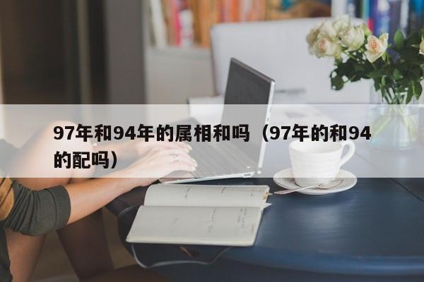 97年和94年的属相和吗（97年的和94的配吗）