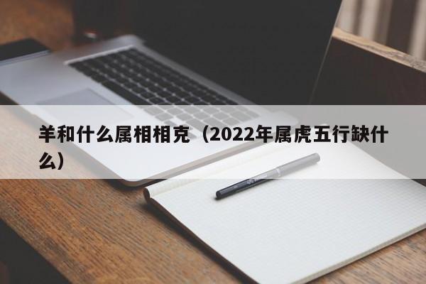 羊和什么属相相克（2022年属虎五行缺什么）