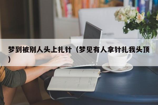 梦到被别人头上扎针（梦见有人拿针扎我头顶）