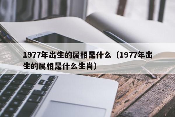 1977年出生的属相是什么（1977年出生的属相是什么生肖）