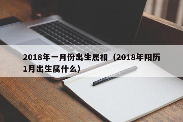 2018年一月份出生属相（2018年阳历1月出生属什么）