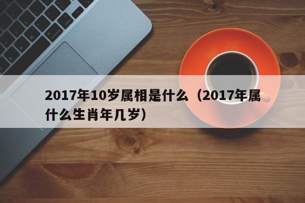 2017年10岁属相是什么（2017年属什么生肖年几岁）