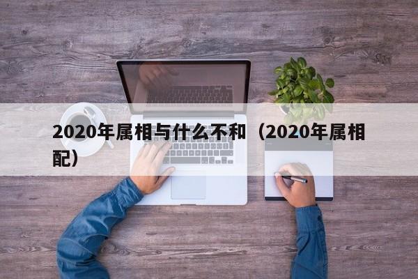 2020年属相与什么不和（2020年属相配）