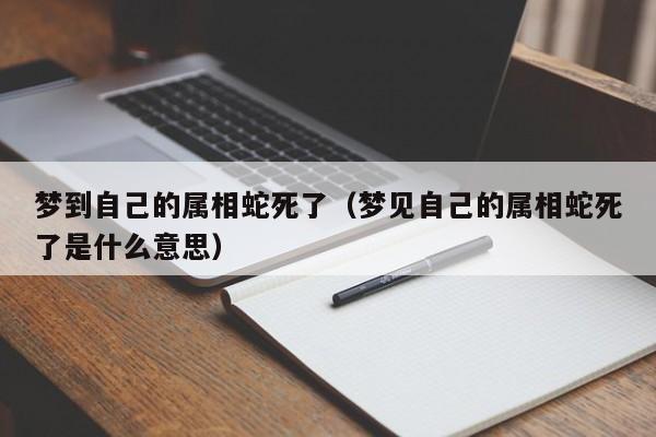 梦到自己的属相蛇死了（梦见自己的属相蛇死了是什么意思）