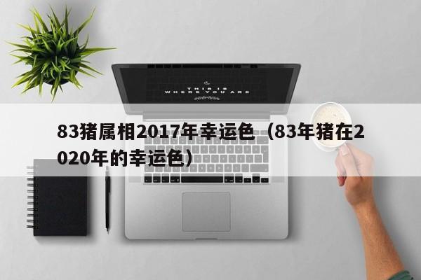 83猪属相2017年幸运色（83年猪在2020年的幸运色）