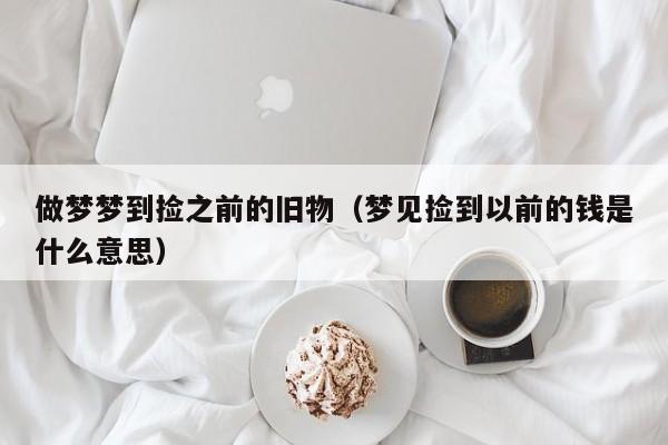 做梦梦到捡之前的旧物（梦见捡到以前的钱是什么意思）