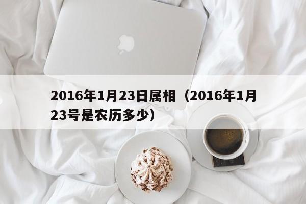 2016年1月23日属相（2016年1月23号是农历多少）