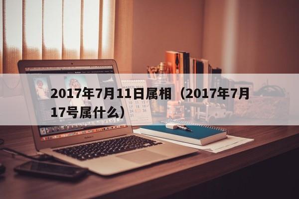 2017年7月11日属相（2017年7月17号属什么）