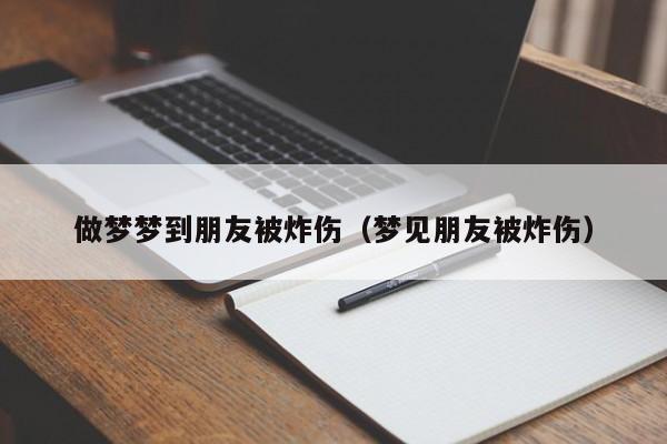 做梦梦到朋友被炸伤（梦见朋友被炸伤）