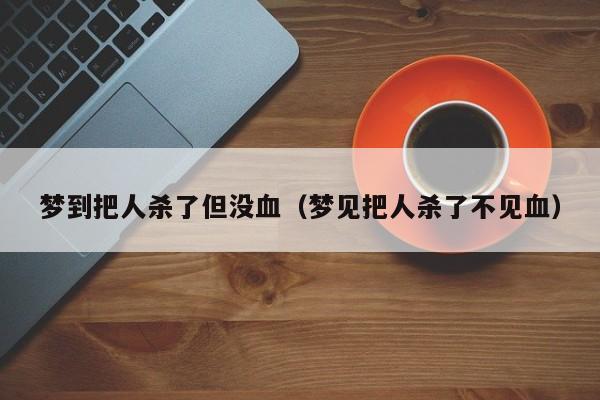 梦到把人杀了但没血（梦见把人杀了不见血）