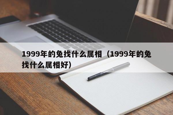 1999年的兔找什么属相（1999年的兔找什么属相好）