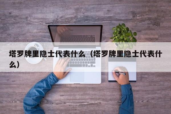 塔罗牌里隐士代表什么（塔罗牌里隐士代表什么）