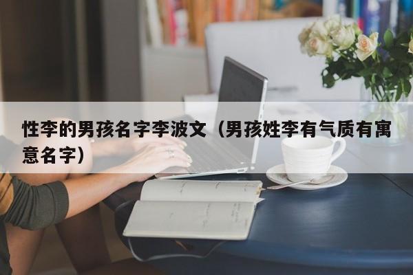 性李的男孩名字李波文（男孩姓李有气质有寓意名字）