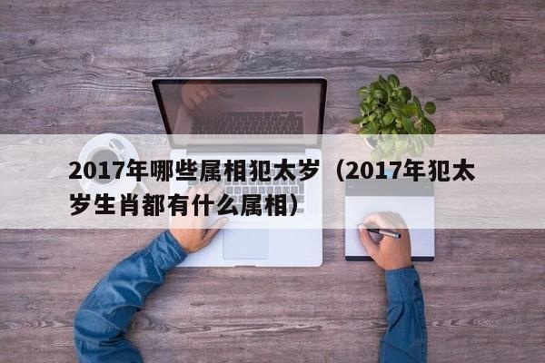 2017年哪些属相犯太岁（2017年犯太岁生肖都有什么属相）