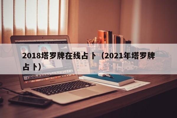 2018塔罗牌在线占卜（2021年塔罗牌占卜）