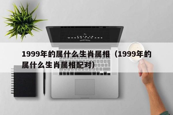 1999年的属什么生肖属相（1999年的属什么生肖属相配对）