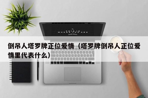 倒吊人塔罗牌正位爱情（塔罗牌倒吊人正位爱情里代表什么）