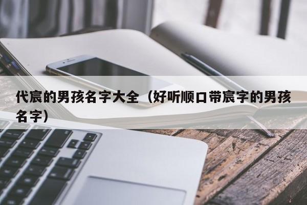 代宸的男孩名字大全（好听顺口带宸字的男孩名字）