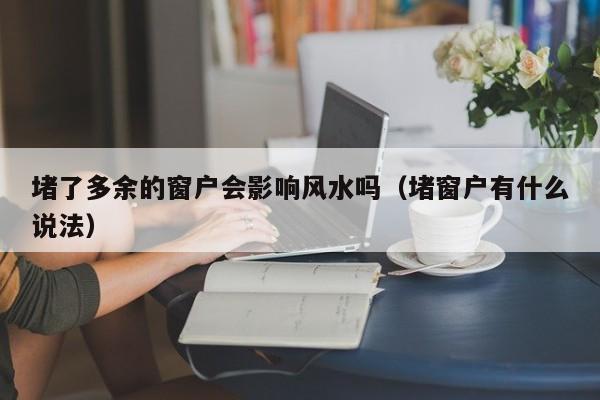 堵了多余的窗户会影响风水吗（堵窗户有什么说法）