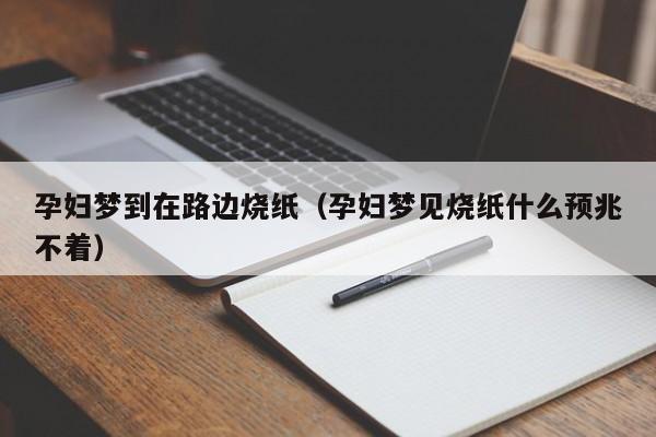 孕妇梦到在路边烧纸（孕妇梦见烧纸什么预兆不着）