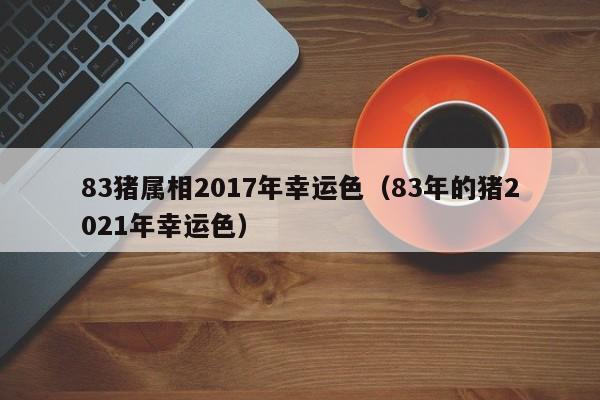 83猪属相2017年幸运色（83年的猪2021年幸运色）