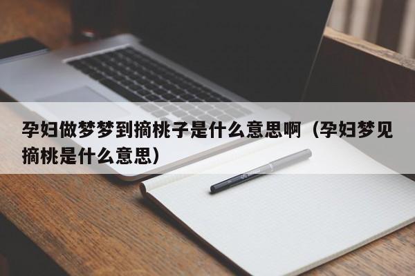 孕妇做梦梦到摘桃子是什么意思啊（孕妇梦见摘桃是什么意思）