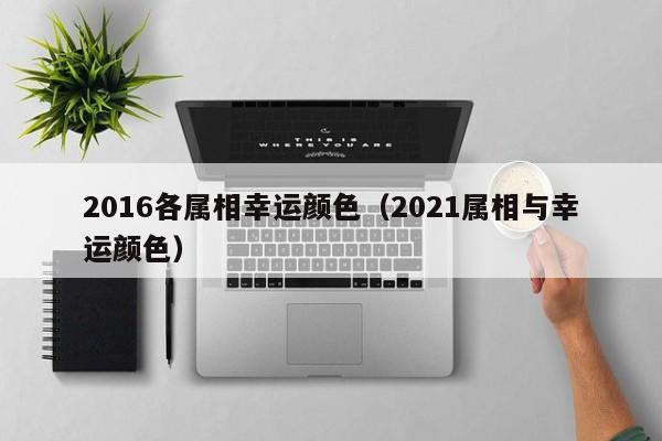 2016各属相幸运颜色（2021属相与幸运颜色）