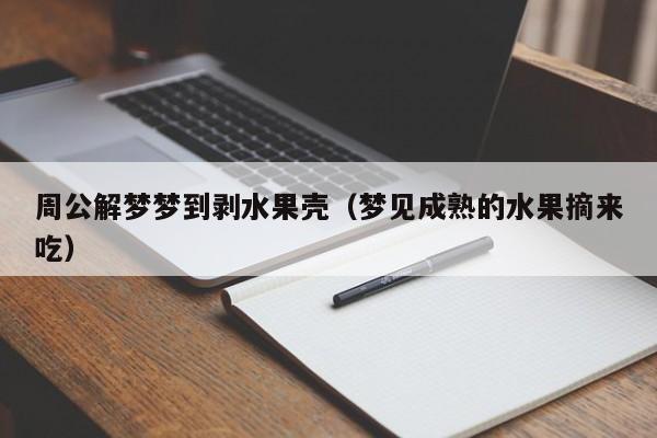 周公解梦梦到剥水果壳（梦见成熟的水果摘来吃）