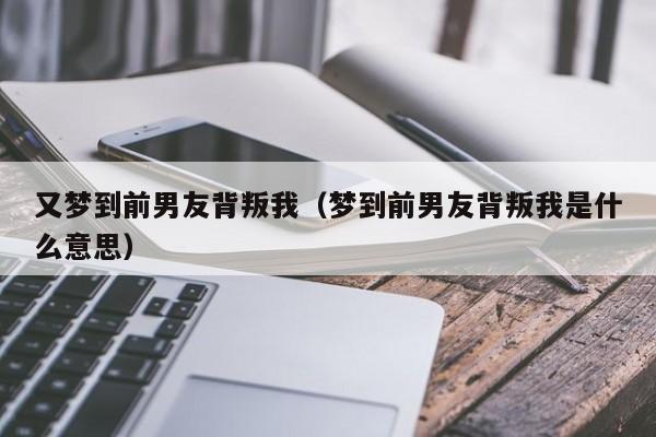 又梦到前男友背叛我（梦到前男友背叛我是什么意思）