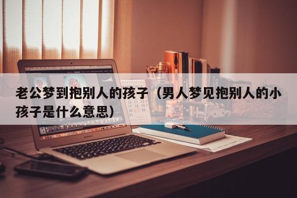 老公梦到抱别人的孩子（男人梦见抱别人的小孩子是什么意思）