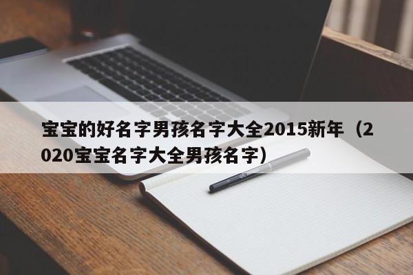 宝宝的好名字男孩名字大全2015新年（2020宝宝名字大全男孩名字）