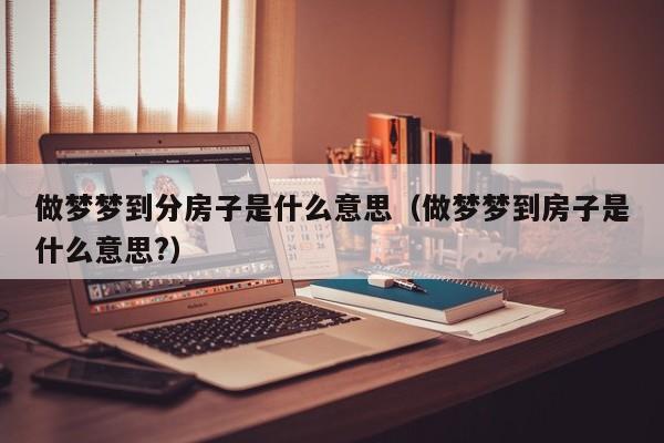 做梦梦到分房子是什么意思（做梦梦到房子是什么意思?）