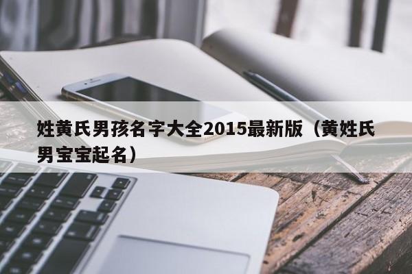 姓黄氏男孩名字大全2015最新版（黄姓氏男宝宝起名）