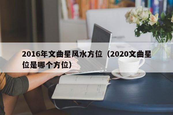 2016年文曲星风水方位（2020文曲星位是哪个方位）