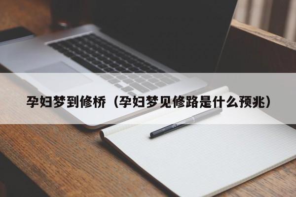 孕妇梦到修桥（孕妇梦见修路是什么预兆）