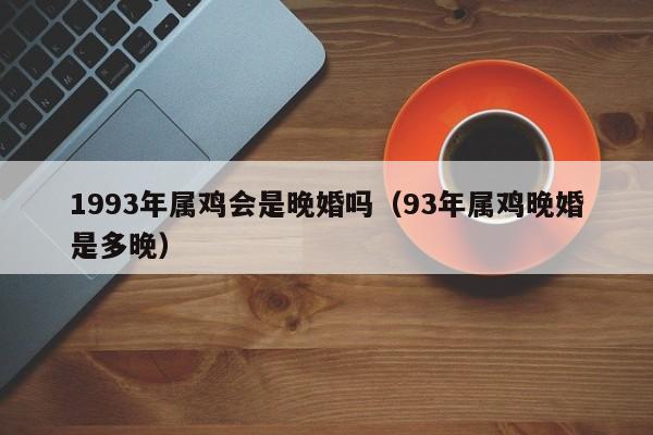 1993年属鸡会是晚婚吗（93年属鸡晚婚是多晚）