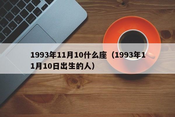 1993年11月10什么座（1993年11月10日出生的人）