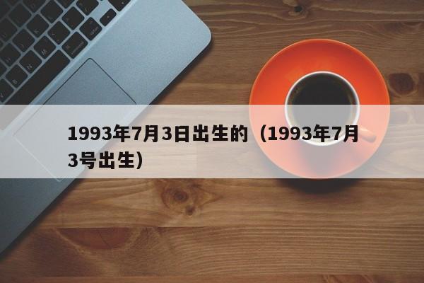 1993年7月3日出生的（1993年7月3号出生）